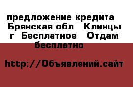 предложение кредита - Брянская обл., Клинцы г. Бесплатное » Отдам бесплатно   